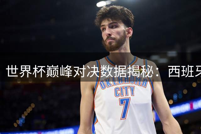 世界杯巅峰对决数据揭秘：西班牙钢铁防线遇梅西终极挑战