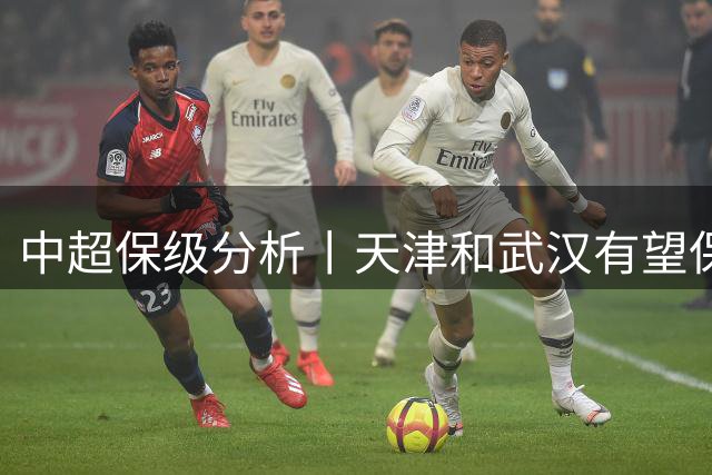 中超保级分析丨天津和武汉有望保级，最可能降级的是铁人