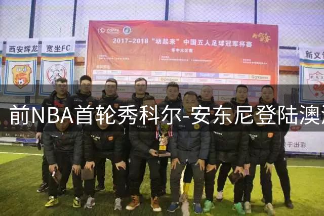 前NBA首轮秀科尔-安东尼登陆澳洲 墨尔本联队押宝争议后卫