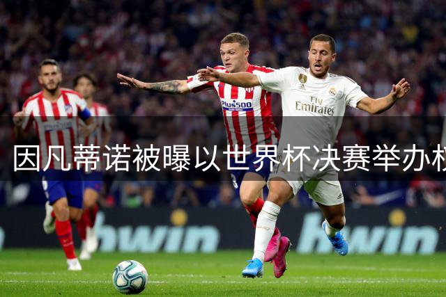 因凡蒂诺被曝以世界杯决赛举办权换取摩洛哥支持 FIFA紧急辟谣