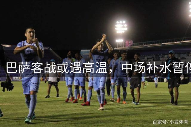 巴萨客战或遇高温，中场补水暂停成必要安排