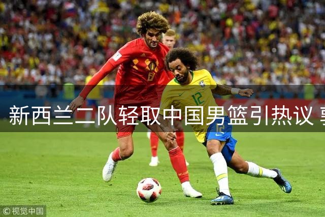 新西兰二队轻取中国男篮引热议 郭士强赛后言论遭质疑