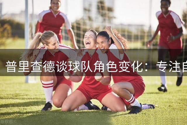 普里查德谈球队角色变化：专注自我提升比关注地位更重要