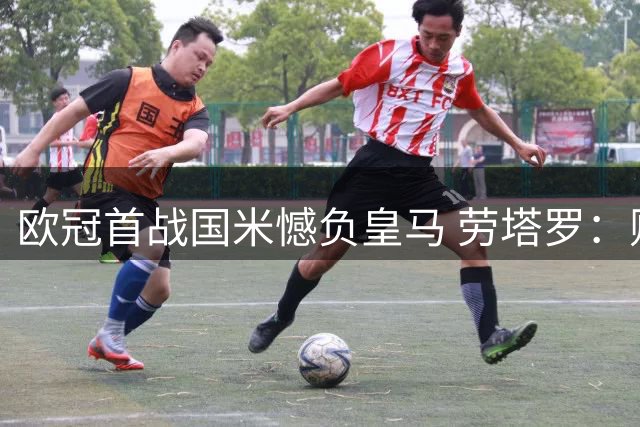 欧冠首战国米憾负皇马 劳塔罗：败而无憾展现强队底蕴