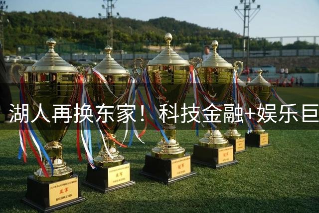 湖人再换东家！科技金融+娱乐巨头125亿美元入主