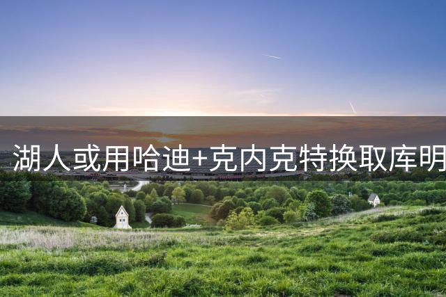湖人或用哈迪+克内克特换取库明加 公牛或参与三方交易