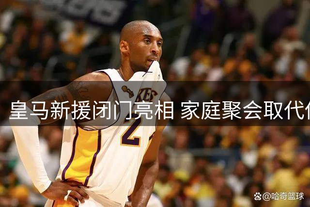 皇马新援闭门亮相 家庭聚会取代传统发布会