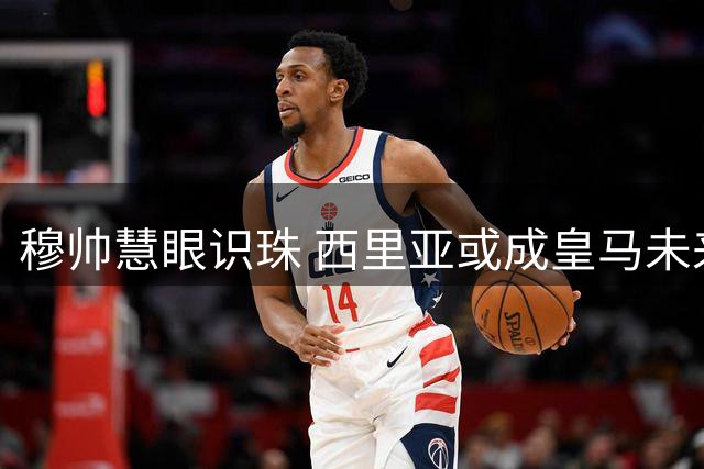 穆帅慧眼识珠 西里亚或成皇马未来新星
