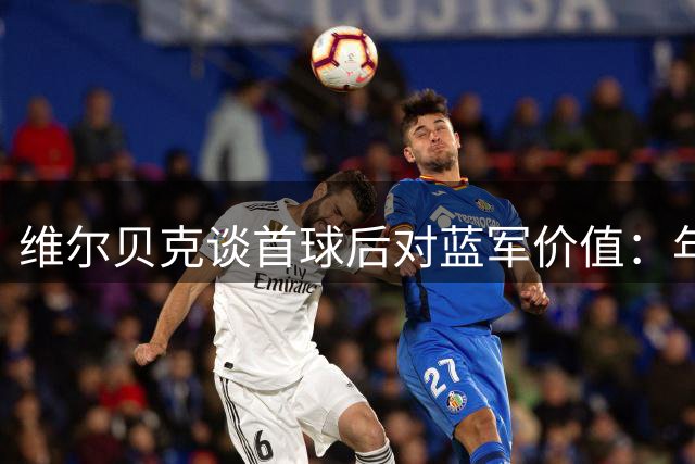 维尔贝克谈首球后对蓝军价值：年龄与经验的双重贡献