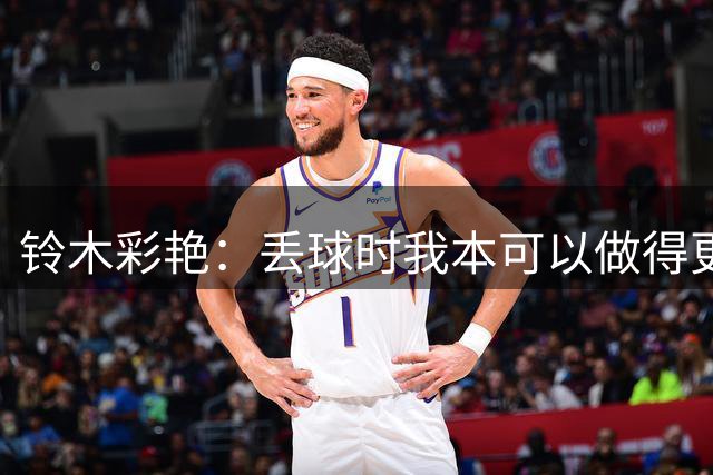 铃木彩艳：丢球时我本可以做得更好，接替大马丁不容易但我会尽力
