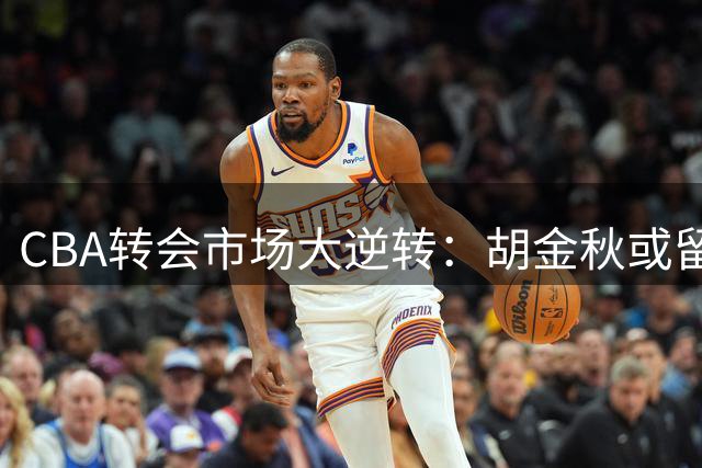 CBA转会市场大逆转：胡金秋或留广厦，广东宏远意外获利