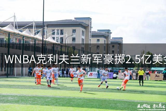 WNBA克利夫兰新军豪掷2.5亿美金 誓做女篮界"原创品牌